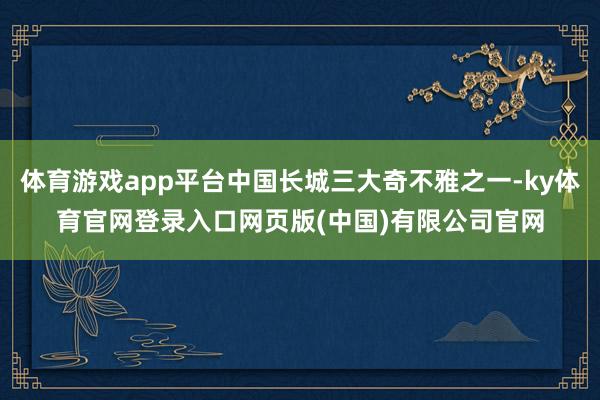 体育游戏app平台中国长城三大奇不雅之一-ky体育官网登录入口网页版(中国)有限公司官网