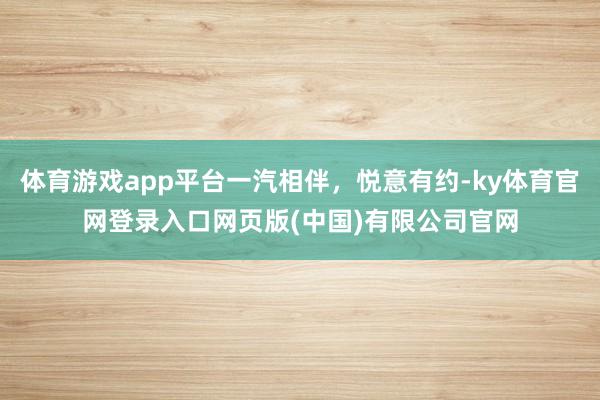 体育游戏app平台一汽相伴，悦意有约-ky体育官网登录入口网页版(中国)有限公司官网