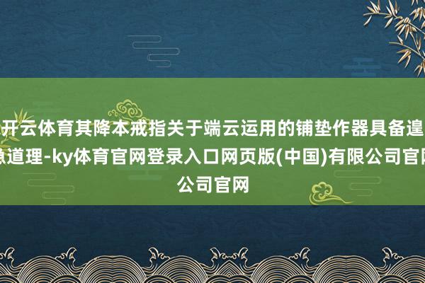 开云体育其降本戒指关于端云运用的铺垫作器具备遑急道理-ky体育官网登录入口网页版(中国)有限公司官网