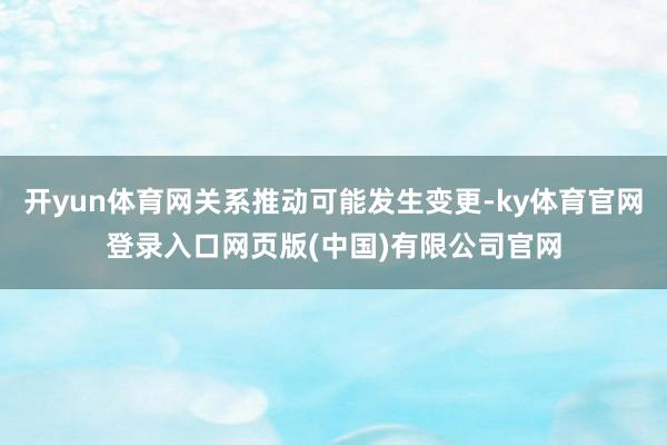 开yun体育网关系推动可能发生变更-ky体育官网登录入口网页版(中国)有限公司官网