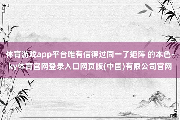 体育游戏app平台唯有信得过同一了矩阵 的本色-ky体育官网登录入口网页版(中国)有限公司官网