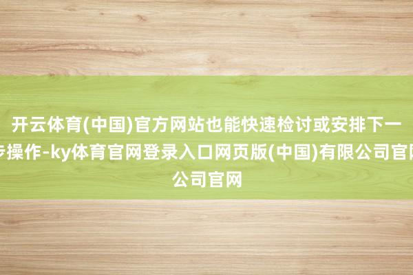 开云体育(中国)官方网站也能快速检讨或安排下一步操作-ky体育官网登录入口网页版(中国)有限公司官网