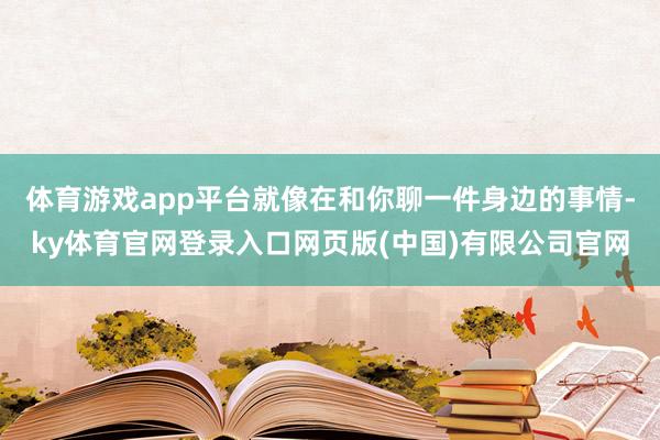 体育游戏app平台就像在和你聊一件身边的事情-ky体育官网登录入口网页版(中国)有限公司官网
